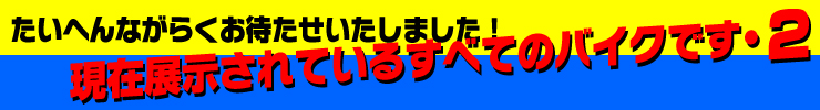 たいへんながらくお待たせいたしました！現在展示されているすべての二輪車です