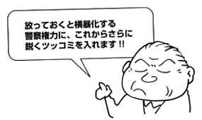 放っておくと横暴化する警察権力に、これからさらに鋭くツッコミを入れます！！